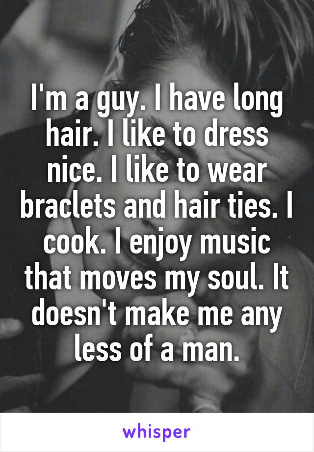 I'm a guy. I have long hair. I like to dress nice. I like to wear braclets and hair ties. I cook. I enjoy music that moves my soul. It doesn't make me any less of a man.
