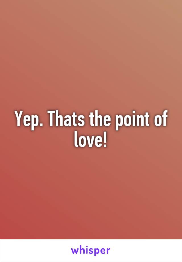 Yep. Thats the point of love!