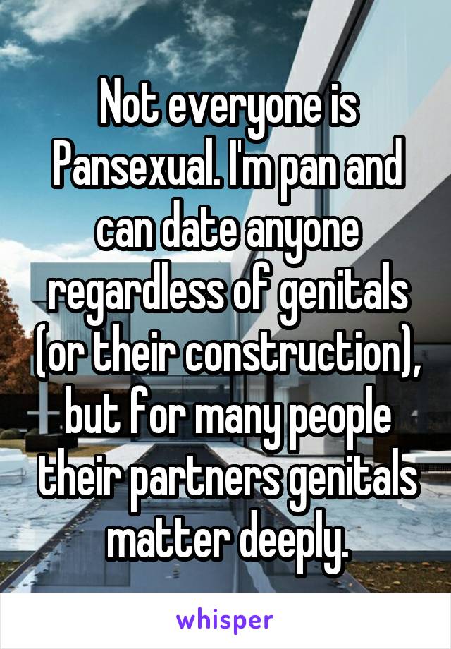 Not everyone is Pansexual. I'm pan and can date anyone regardless of genitals (or their construction), but for many people their partners genitals matter deeply.