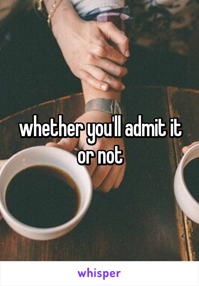 whether you'll admit it or not