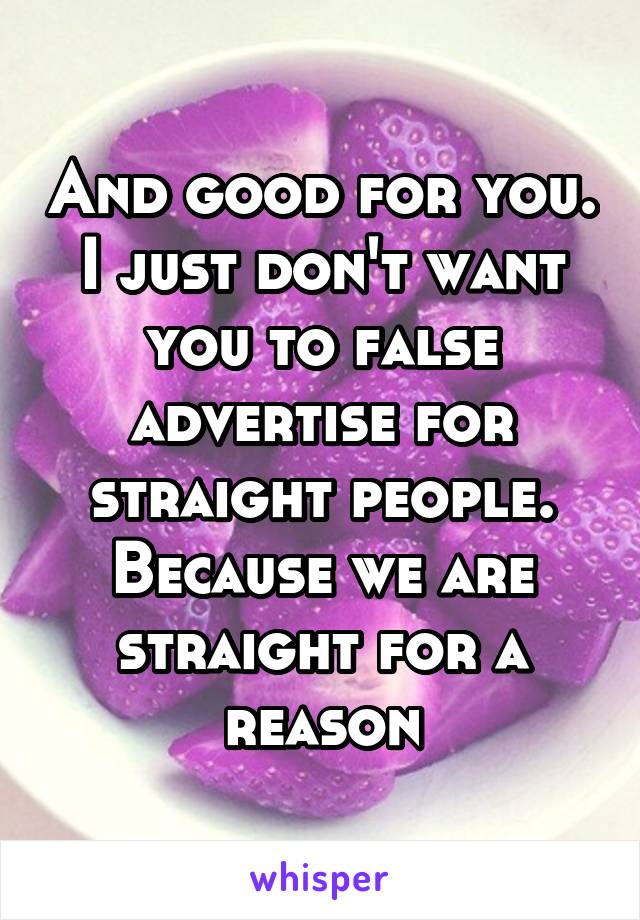 And good for you. I just don't want you to false advertise for straight people. Because we are straight for a reason