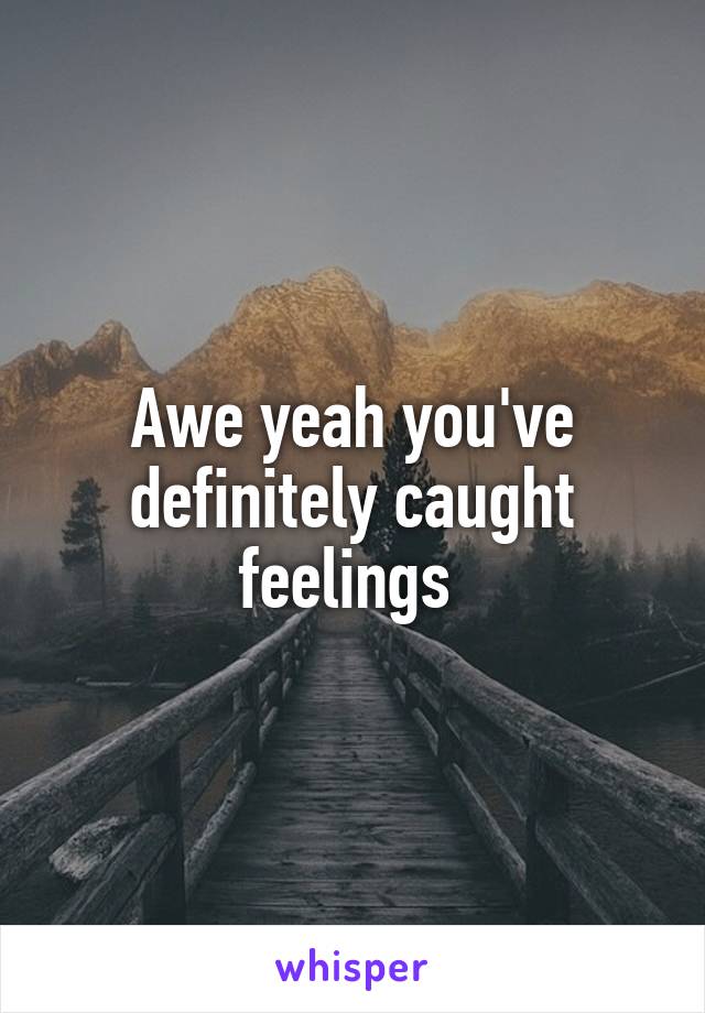 Awe yeah you've definitely caught feelings 