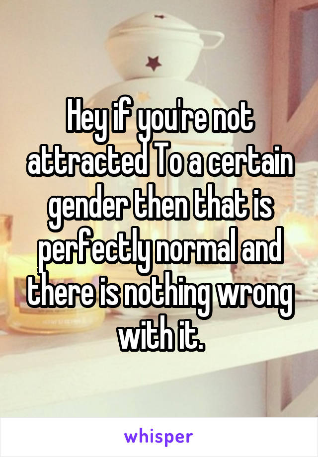 Hey if you're not attracted To a certain gender then that is perfectly normal and there is nothing wrong with it.