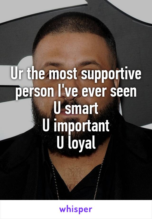 Ur the most supportive person I've ever seen
U smart
U important
U loyal