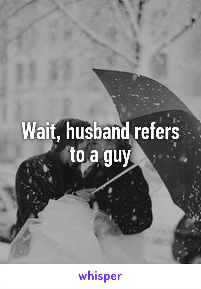 Wait, husband refers to a guy