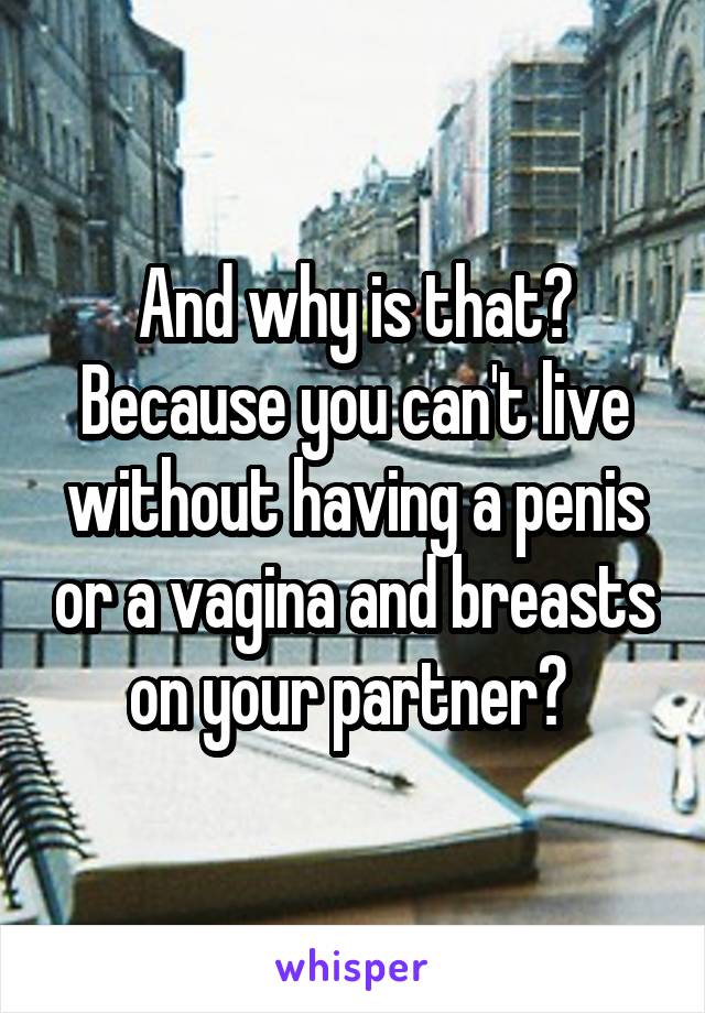 And why is that? Because you can't live without having a penis or a vagina and breasts on your partner? 