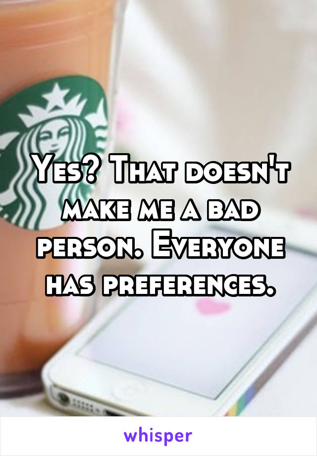 Yes? That doesn't make me a bad person. Everyone has preferences.