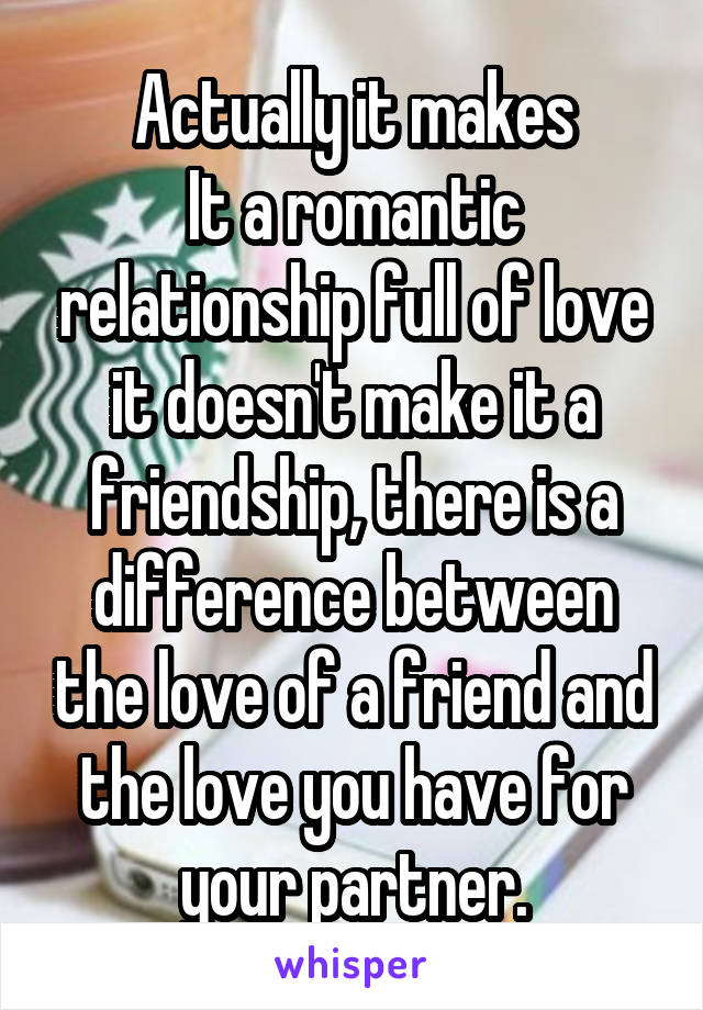 Actually it makes
It a romantic relationship full of love it doesn't make it a friendship, there is a difference between the love of a friend and the love you have for your partner.