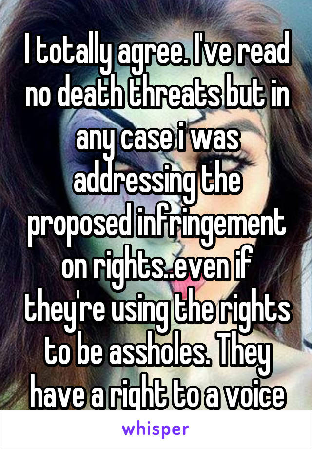 I totally agree. I've read no death threats but in any case i was addressing the proposed infringement on rights..even if they're using the rights to be assholes. They have a right to a voice