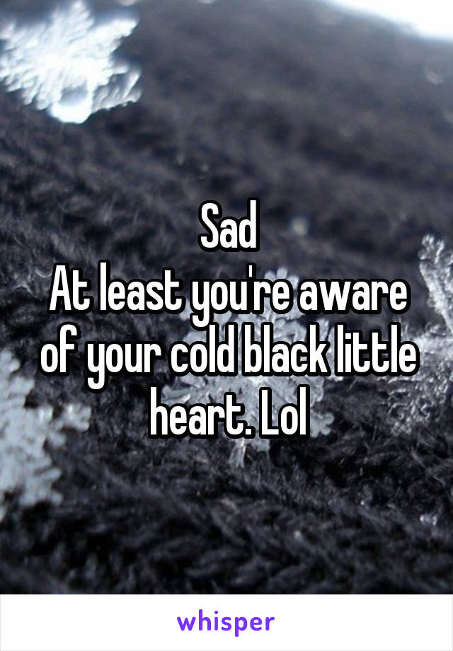 Sad
At least you're aware of your cold black little heart. Lol