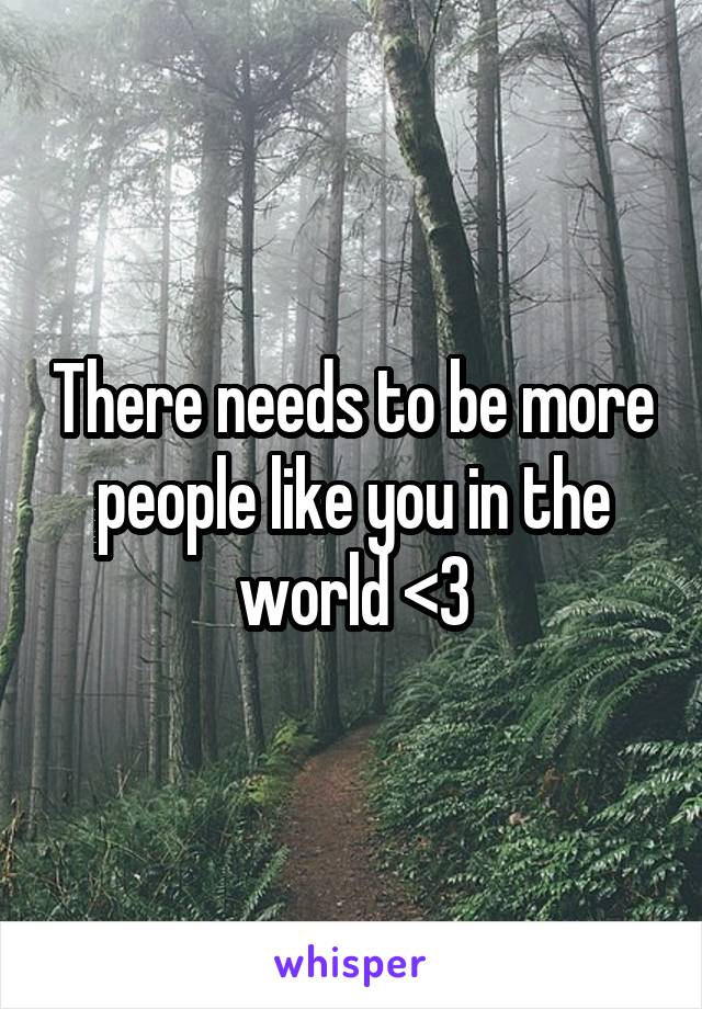 There needs to be more people like you in the world <3