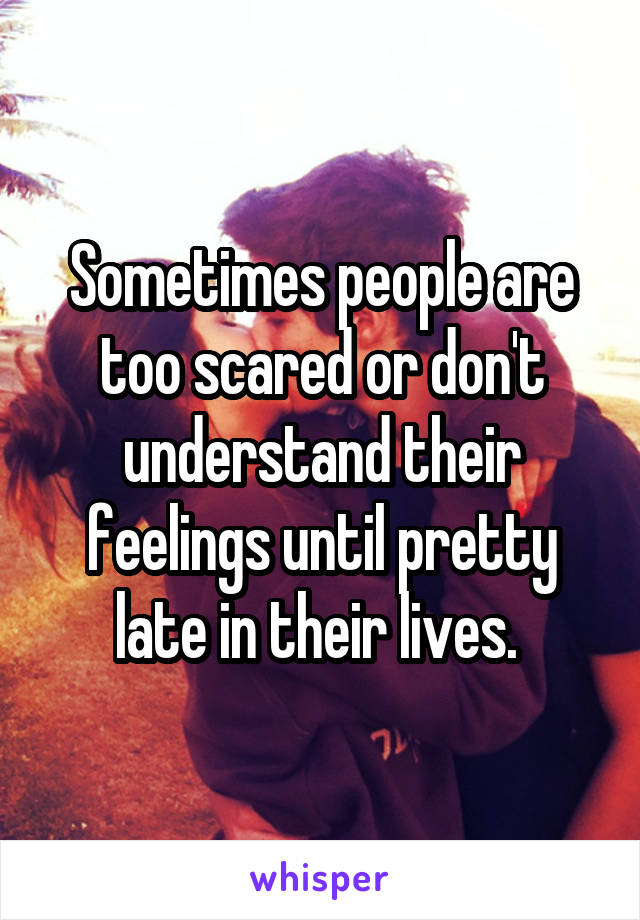 Sometimes people are too scared or don't understand their feelings until pretty late in their lives. 