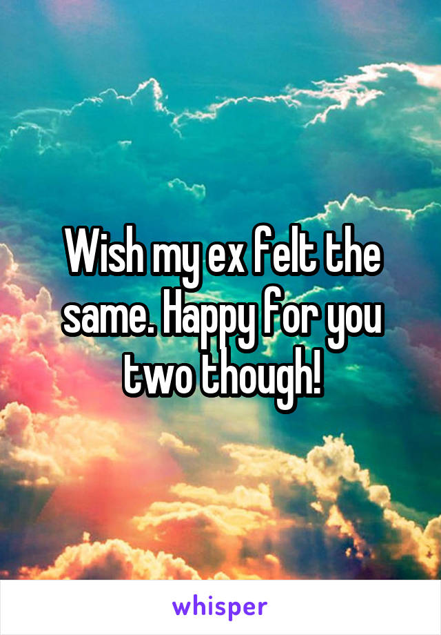 Wish my ex felt the same. Happy for you two though!