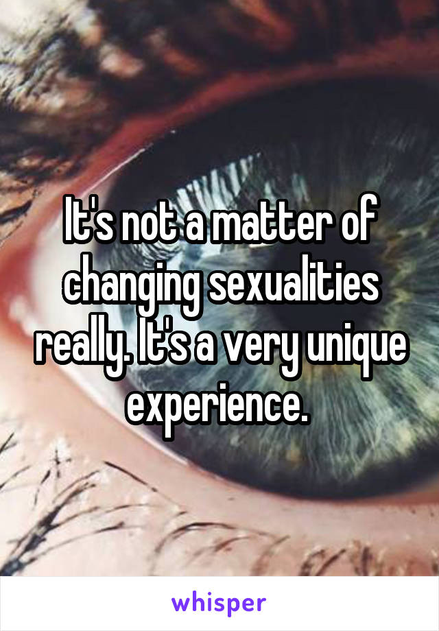 It's not a matter of changing sexualities really. It's a very unique experience. 