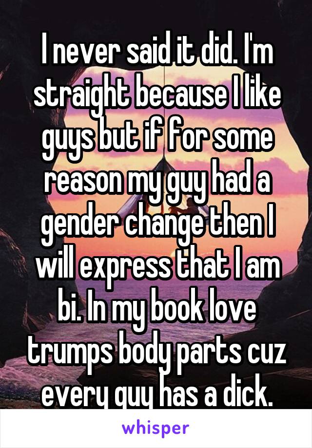 I never said it did. I'm straight because I like guys but if for some reason my guy had a gender change then I will express that I am bi. In my book love trumps body parts cuz every guy has a dick.