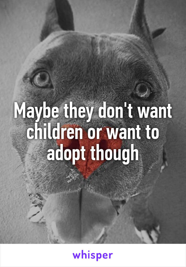 Maybe they don't want children or want to adopt though