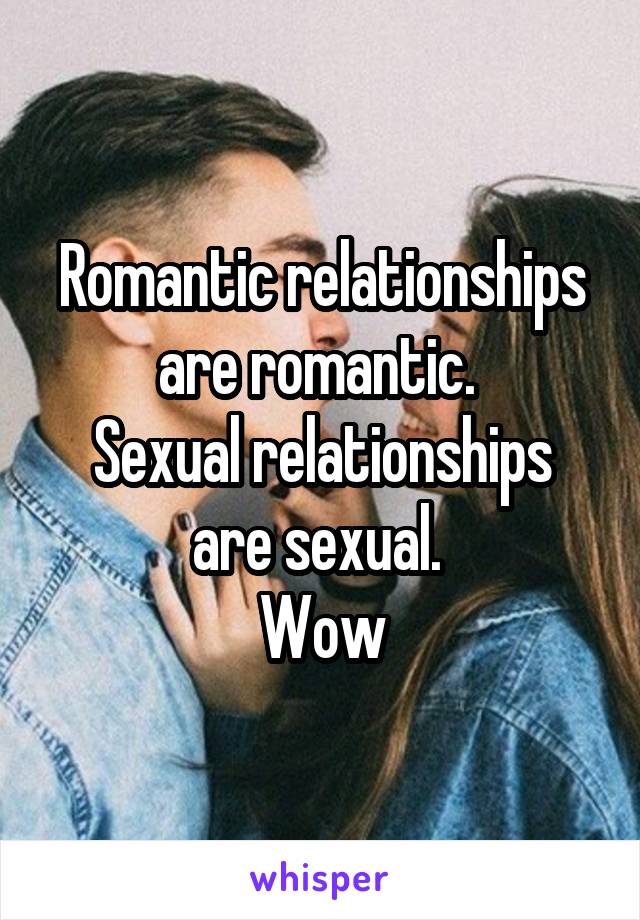 Romantic relationships are romantic. 
Sexual relationships are sexual. 
Wow