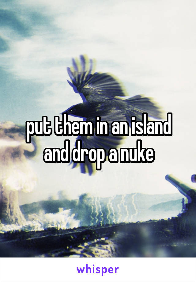 put them in an island and drop a nuke