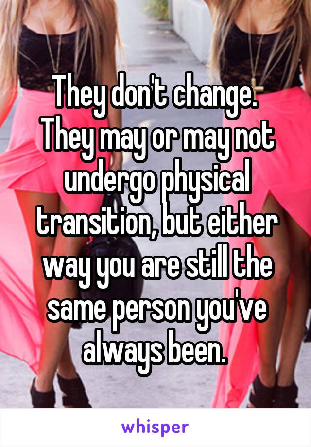 They don't change. 
They may or may not undergo physical transition, but either way you are still the same person you've always been. 