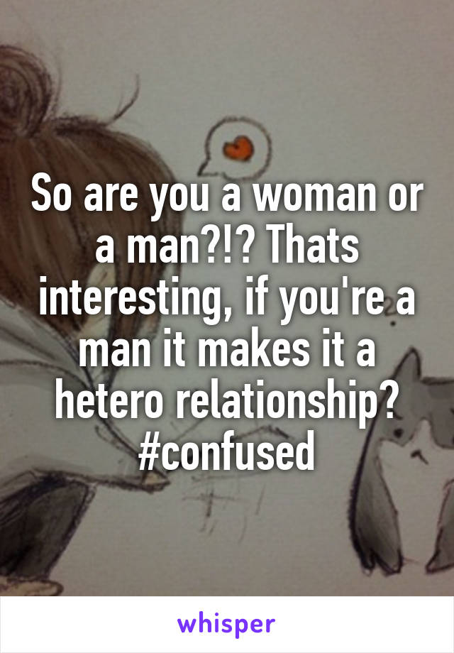 So are you a woman or a man?!? Thats interesting, if you're a man it makes it a hetero relationship? #confused