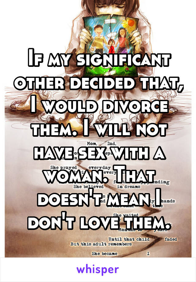 If my significant other decided that, I would divorce them. I will not have sex with a woman. That doesn't mean I don't love them.