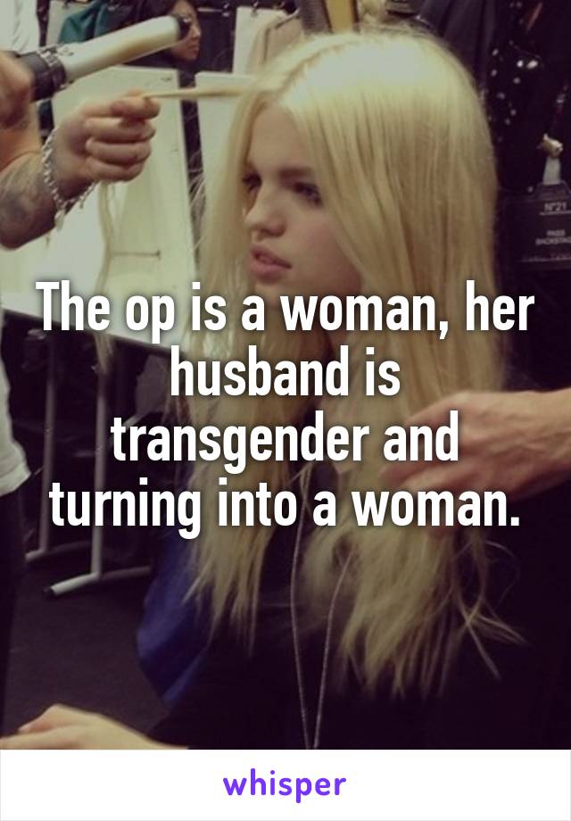 The op is a woman, her husband is transgender and turning into a woman.