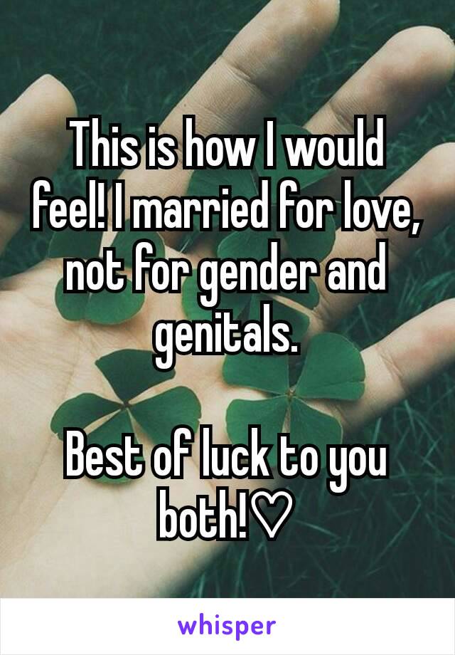 This is how I would feel! I married for love, not for gender and genitals.

Best of luck to you both!♡