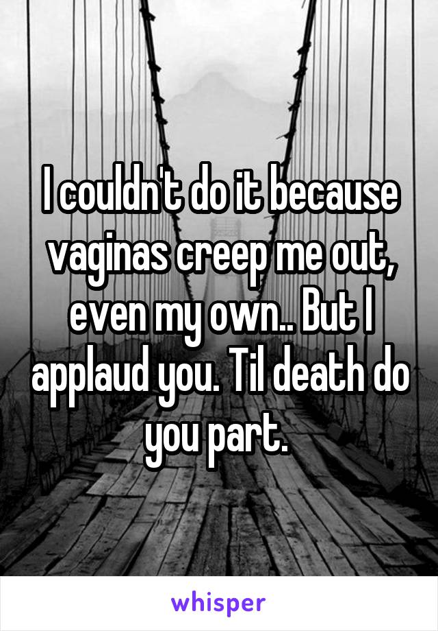 I couldn't do it because vaginas creep me out, even my own.. But I applaud you. Til death do you part. 