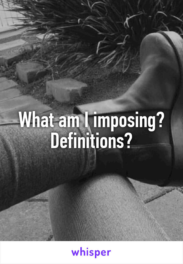 What am I imposing? Definitions?