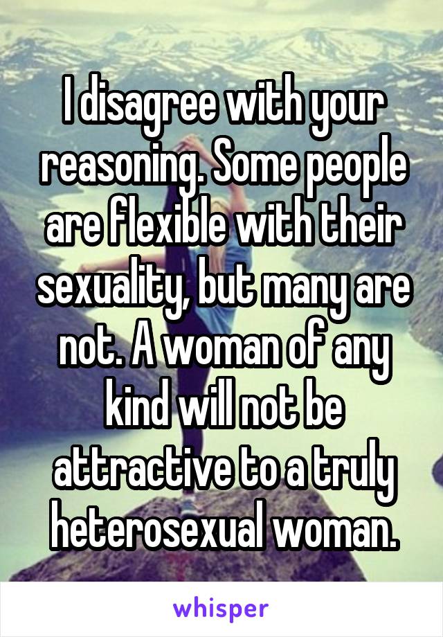 I disagree with your reasoning. Some people are flexible with their sexuality, but many are not. A woman of any kind will not be attractive to a truly heterosexual woman.