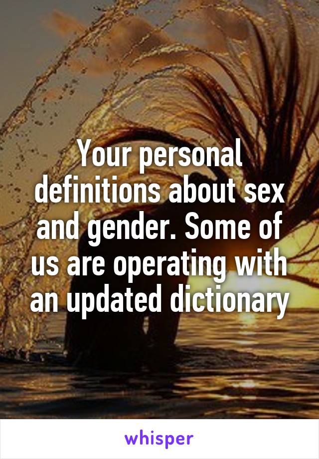 Your personal definitions about sex and gender. Some of us are operating with an updated dictionary