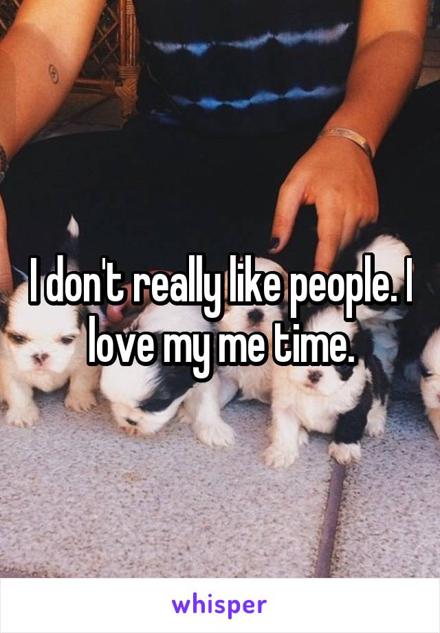 I don't really like people. I love my me time.