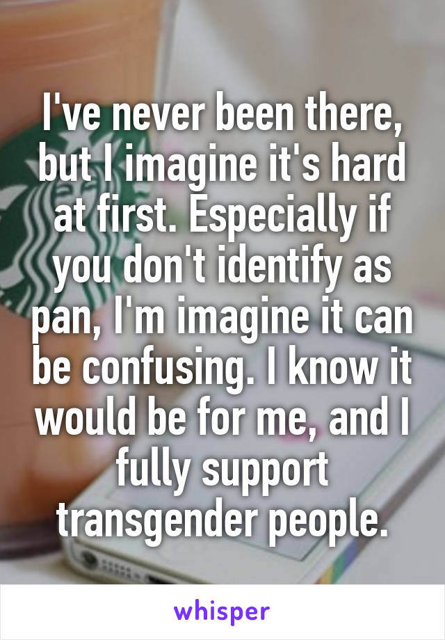 I've never been there, but I imagine it's hard at first. Especially if you don't identify as pan, I'm imagine it can be confusing. I know it would be for me, and I fully support transgender people.