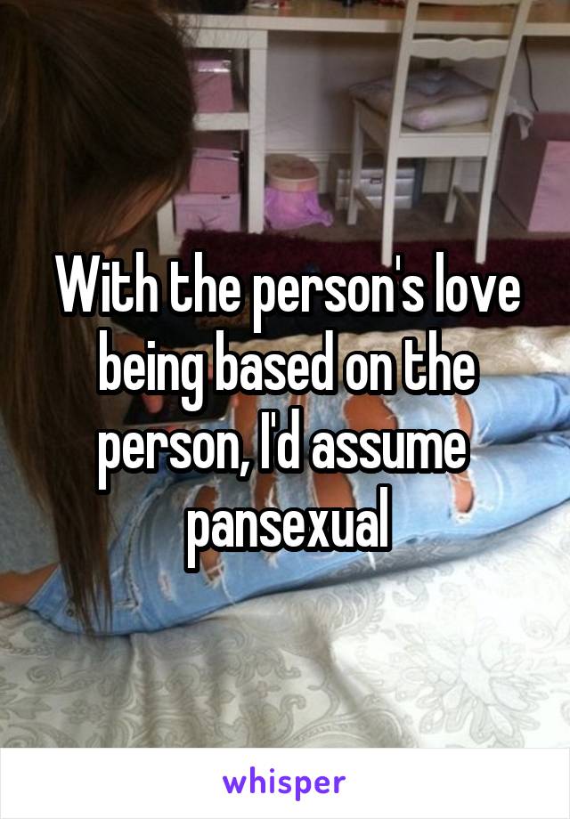 With the person's love being based on the person, I'd assume  pansexual