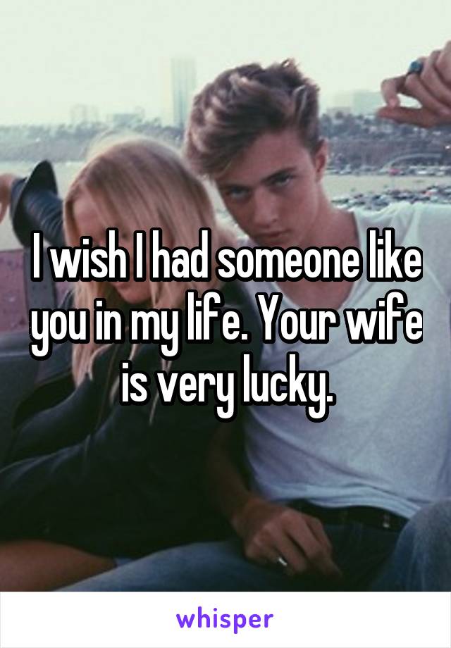 I wish I had someone like you in my life. Your wife is very lucky.