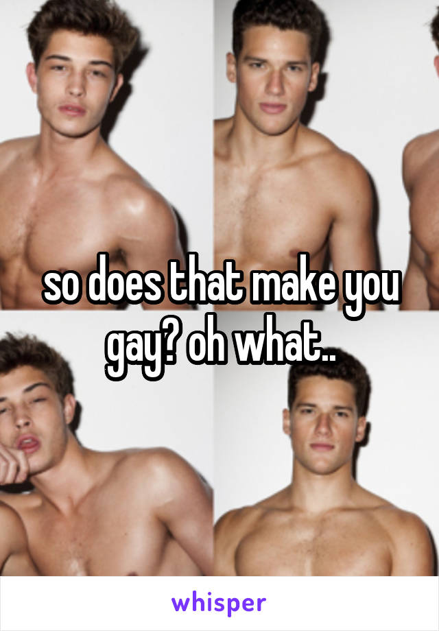 so does that make you gay? oh what..