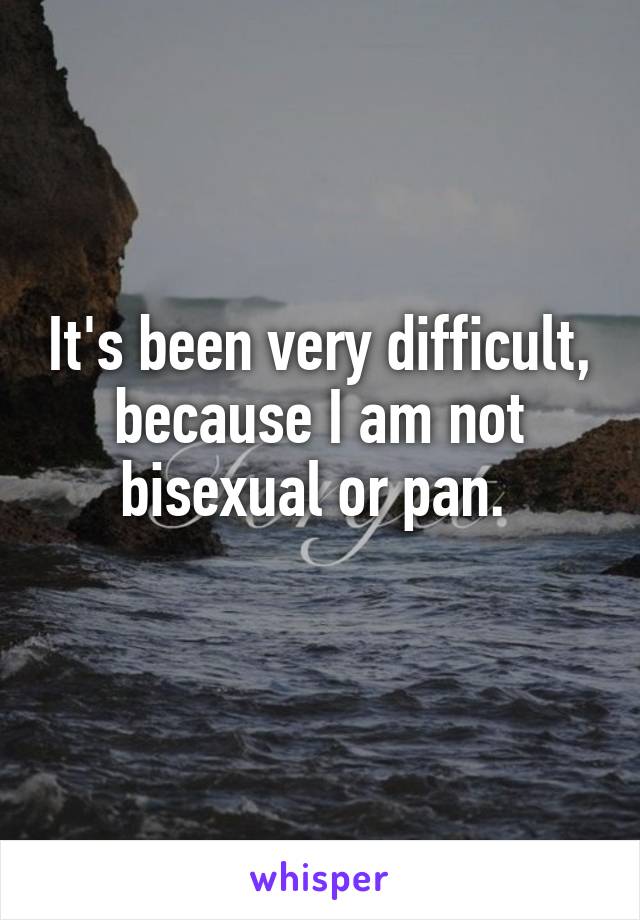 It's been very difficult, because I am not bisexual or pan. 
