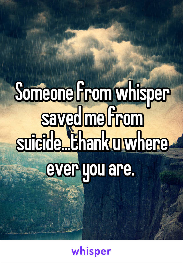 Someone from whisper saved me from suicide...thank u where ever you are. 