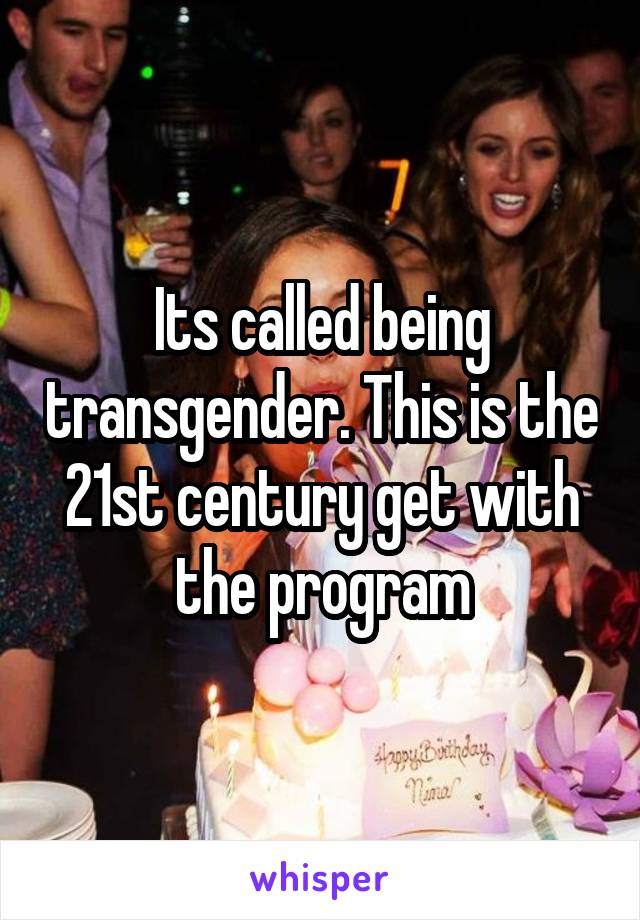 Its called being transgender. This is the 21st century get with the program