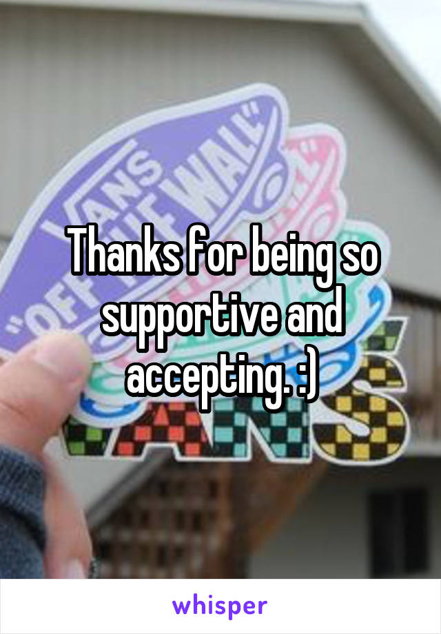 Thanks for being so supportive and accepting. :)