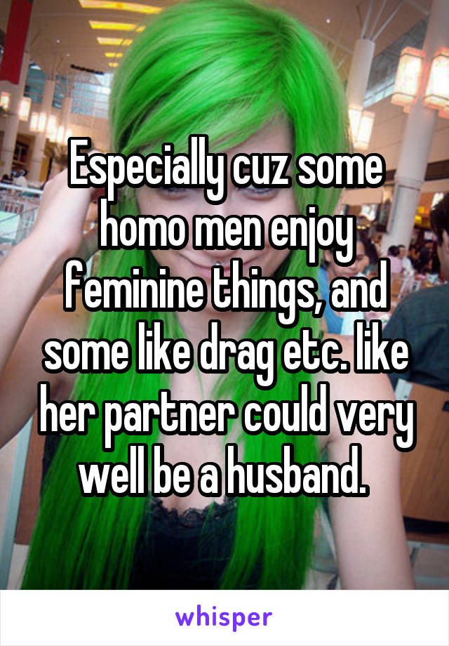 Especially cuz some homo men enjoy feminine things, and some like drag etc. like her partner could very well be a husband. 