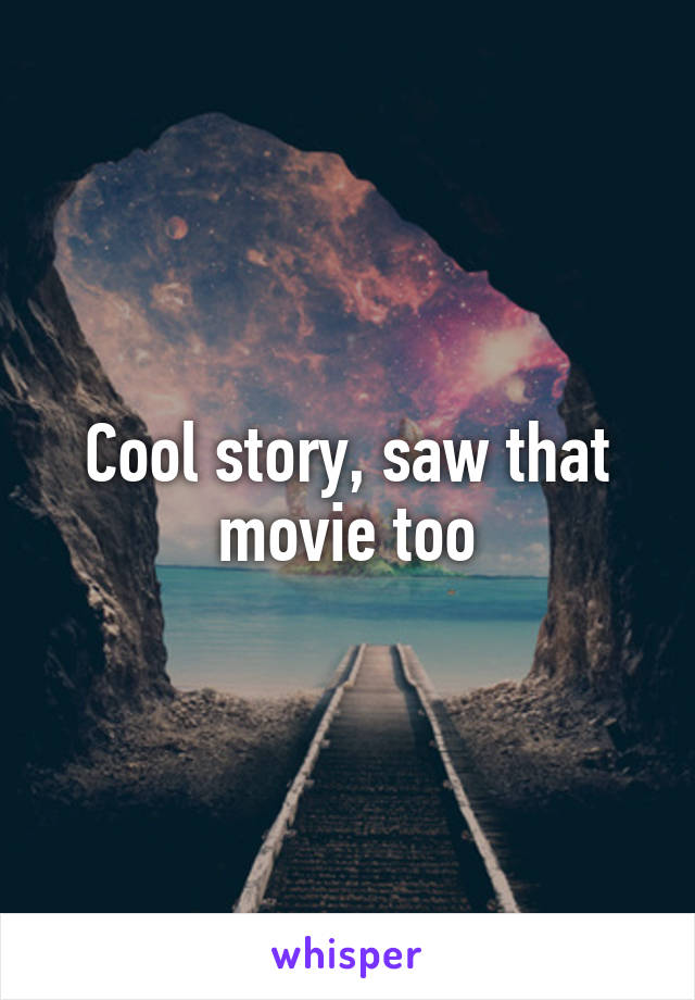 Cool story, saw that movie too