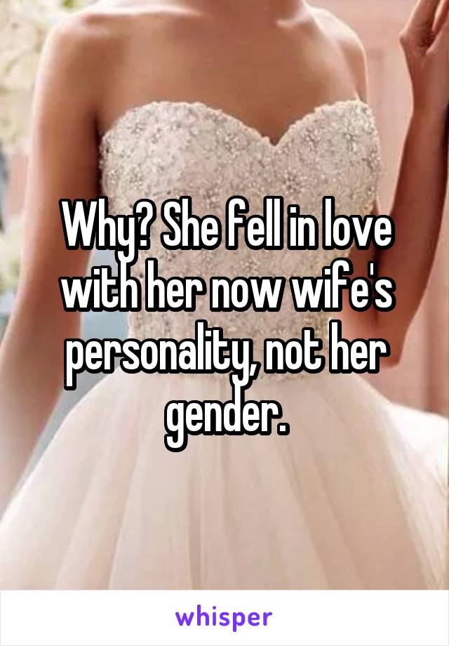 Why? She fell in love with her now wife's personality, not her gender.