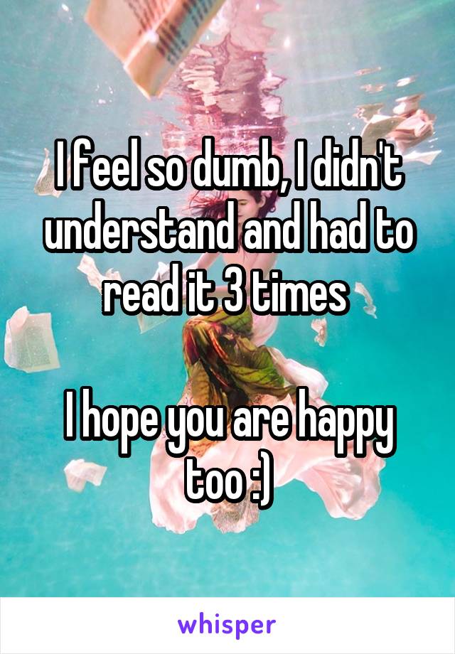 I feel so dumb, I didn't understand and had to read it 3 times 

I hope you are happy too :)