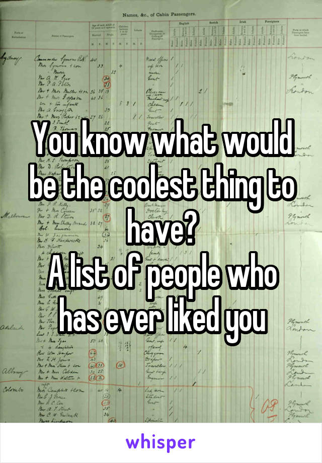 You know what would be the coolest thing to have?
A list of people who has ever liked you