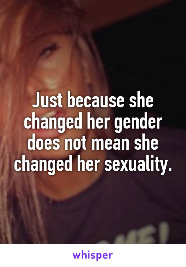 Just because she changed her gender does not mean she changed her sexuality.