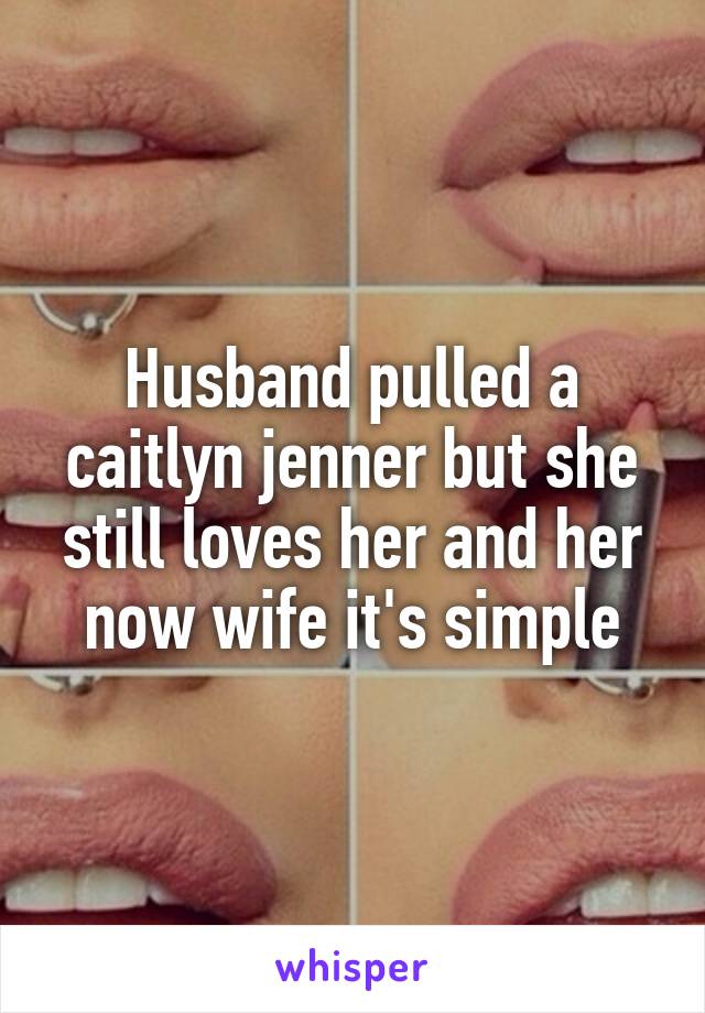 Husband pulled a caitlyn jenner but she still loves her and her now wife it's simple