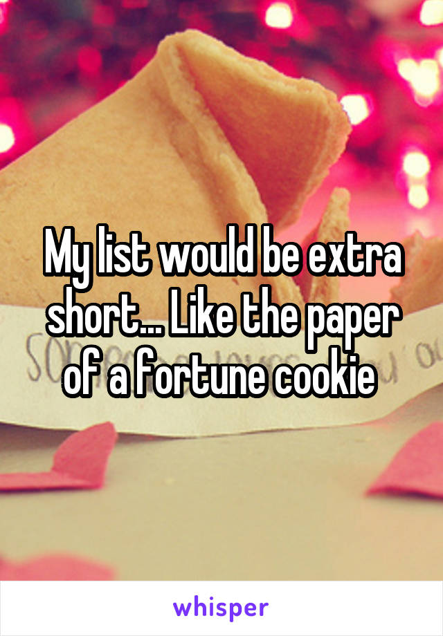 My list would be extra short... Like the paper of a fortune cookie 