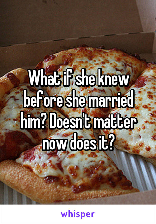 What if she knew before she married him? Doesn't matter now does it?