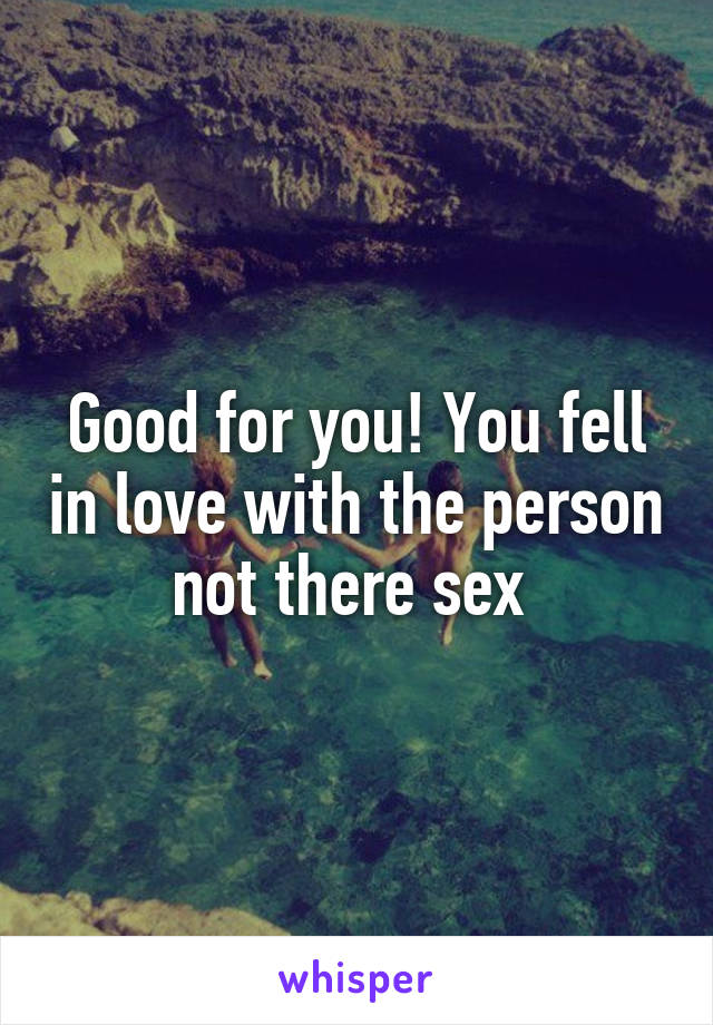 Good for you! You fell in love with the person not there sex 